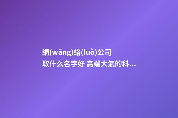 網(wǎng)絡(luò)公司取什么名字好 高端大氣的科技公司名字,起名之家-第1張-公司起名-玄機(jī)派
